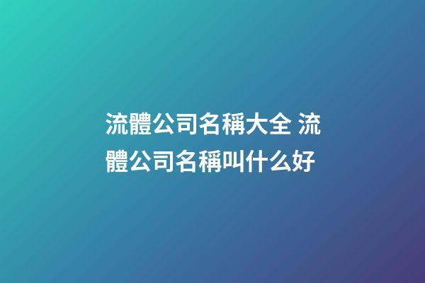 流體公司名稱大全 流體公司名稱叫什么好-第1張-公司起名-玄機派